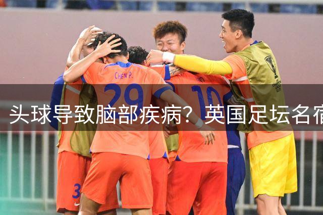 头球导致脑部疾病？英国足坛名宿死因确定